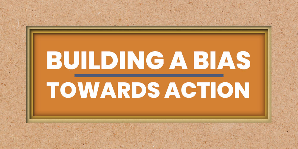 building a bias towards action