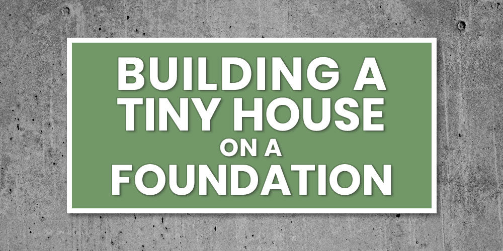 Building A Tiny House On A Foundation - What You Need To Know Before You Build