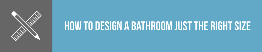 How To Design A Bathroom That is Just The Right Size