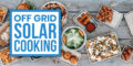 How To Master Off-Grid Solar Cooking