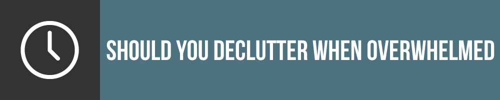 Should You Declutter When Youre Overwhelmed