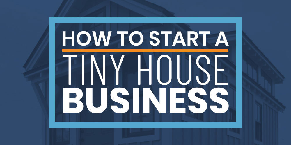 Starting A Tiny House Business: Advice From A Guy Who’s Done It
