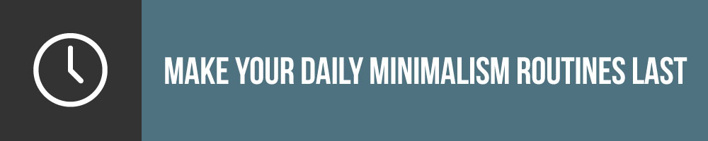 Make Your Daily Minimalism Routines Last