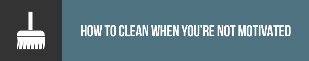 How To Clean When Youre Not Motivated