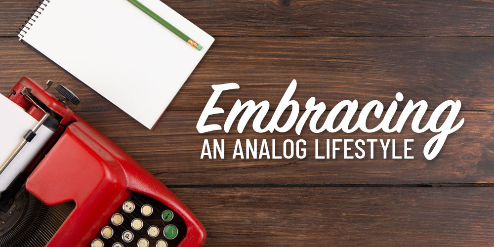 Embracing An Analog Lifestyle: Opt Out Of Overwhelm
